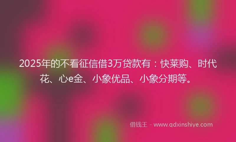 2025年的不看征信借3万贷款有：快莱购、时代花、心e金、小象优品、小象分期等。