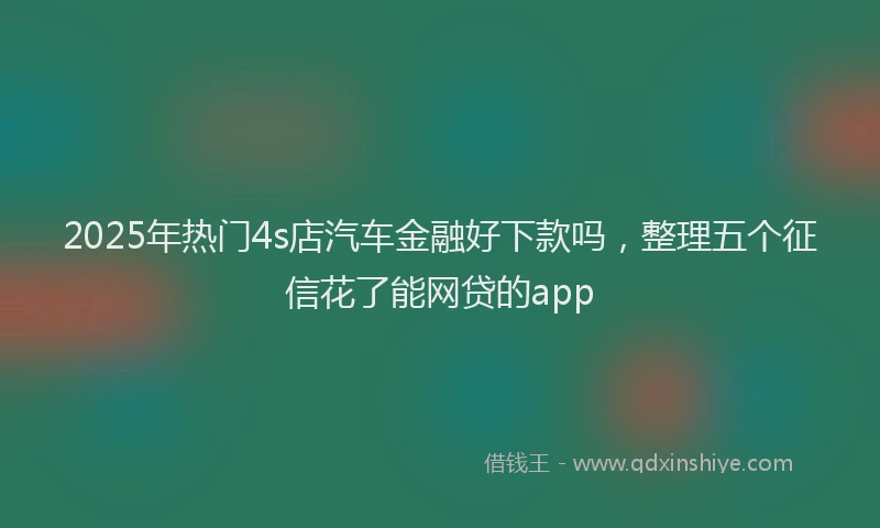 2025年热门4s店汽车金融好下款吗，整理五个征信花了能网贷的app