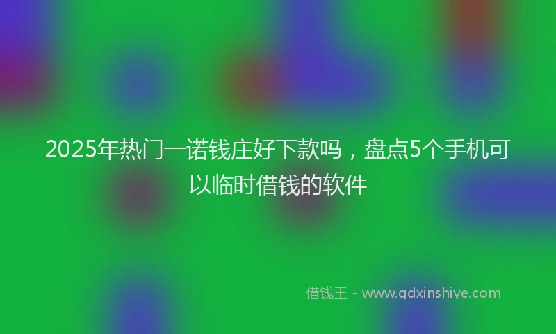 2025年热门一诺钱庄好下款吗，盘点5个手机可以临时借钱的软件