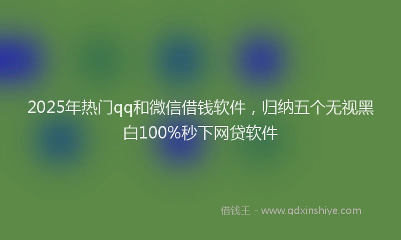 2025年热门qq和微信借钱软件，归纳五个无视黑白100%秒下网贷软件