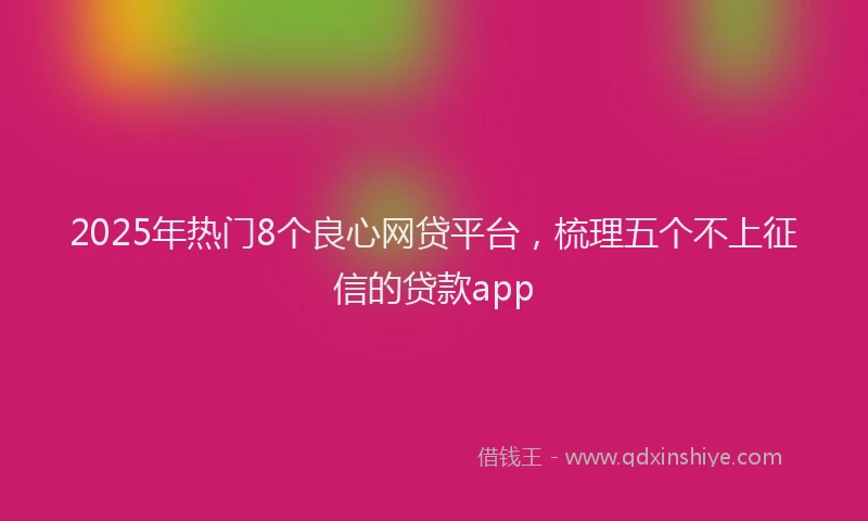 2025年热门8个良心网贷平台，梳理五个不上征信的贷款app