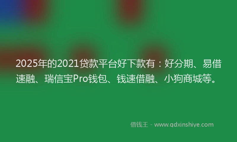 2025年的2021贷款平台好下款有：好分期、易借速融、瑞信宝Pro钱包、钱速借融、小狗商城等。