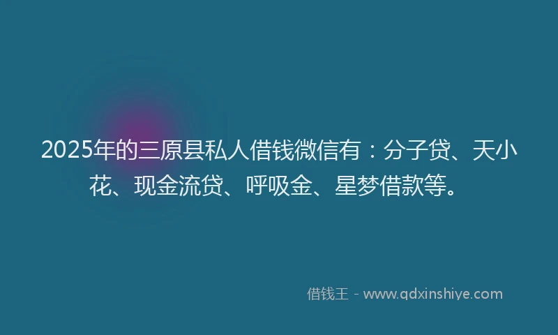 2025年的三原县私人借钱微信有：分子贷、天小花、现金流贷、呼吸金、星梦借款等。