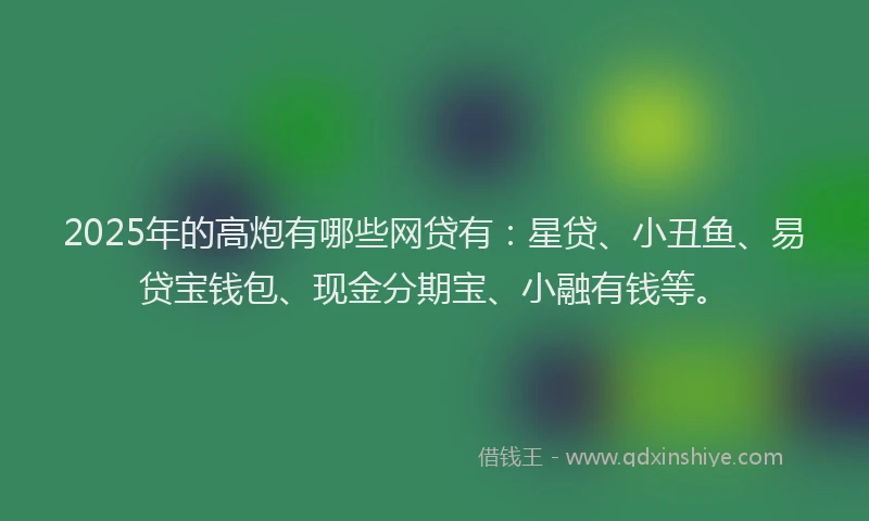 2025年的高炮有哪些网贷有：星贷、小丑鱼、易贷宝钱包、现金分期宝、小融有钱等。