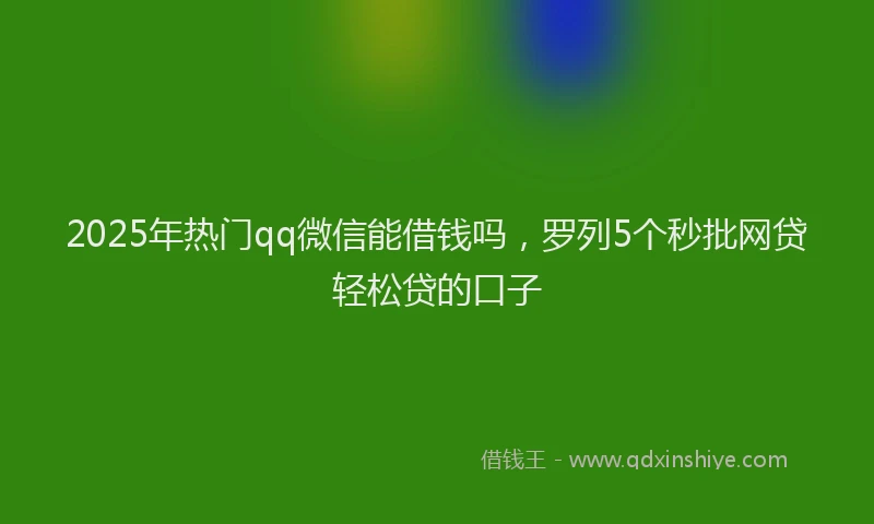 2025年热门qq微信能借钱吗，罗列5个秒批网贷轻松贷的口子