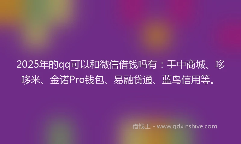 2025年的qq可以和微信借钱吗有：手中商城、哆哆米、金诺Pro钱包、易融贷通、蓝鸟信用等。