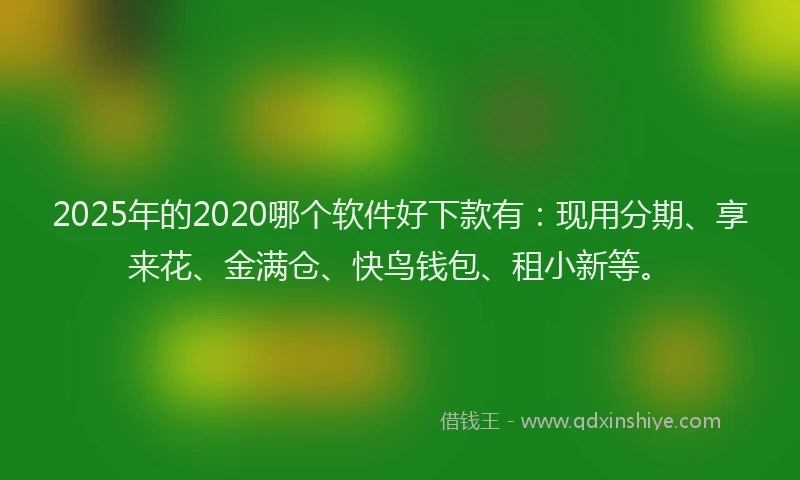 2025年的2020哪个软件好下款有：现用分期、享来花、金满仓、快鸟钱包、租小新等。
