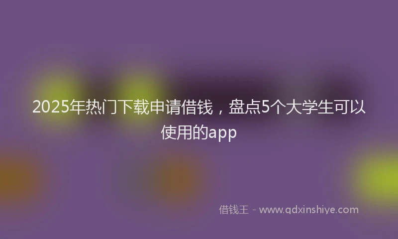 2025年热门下载申请借钱，盘点5个大学生可以使用的app