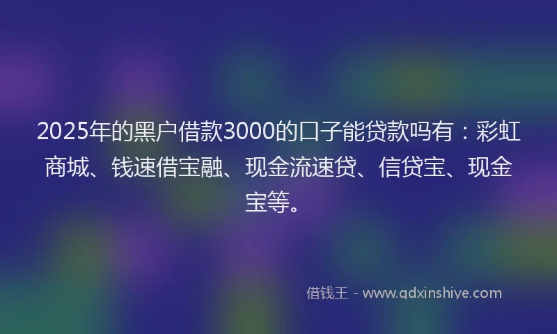 2025年的黑户借款3000的口子能贷款吗有：彩虹商城、钱速借宝融、现金流速贷、信贷宝、现金宝等。