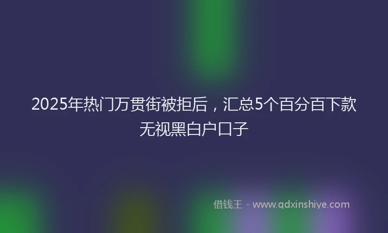2025年热门万贯街被拒后,汇总5个百分百下款无视黑白户口子