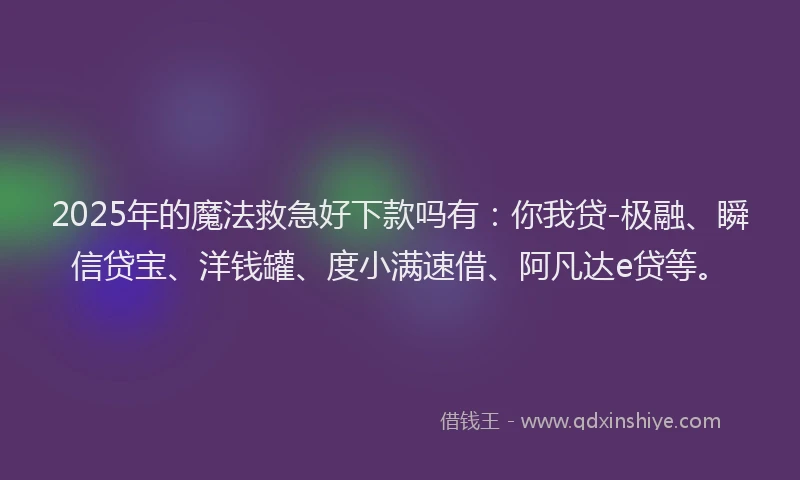2025年的魔法救急好下款吗有：你我贷-极融、瞬信贷宝、洋钱罐、度小满速借、阿凡达e贷等。
