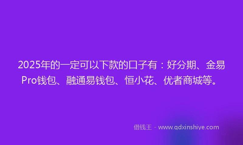 2025年的一定可以下款的口子有：好分期、金易Pro钱包、融通易钱包、恒小花、优者商城等。