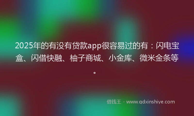 2025年的有没有贷款app很容易过的有：闪电宝盒、闪借快融、柚子商城、小金库、微米金条等。
