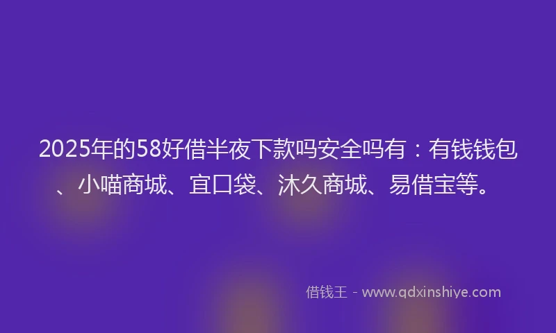 2025年的58好借半夜下款吗安全吗有：有钱钱包、小喵商城、宜口袋、沐久商城、易借宝等。