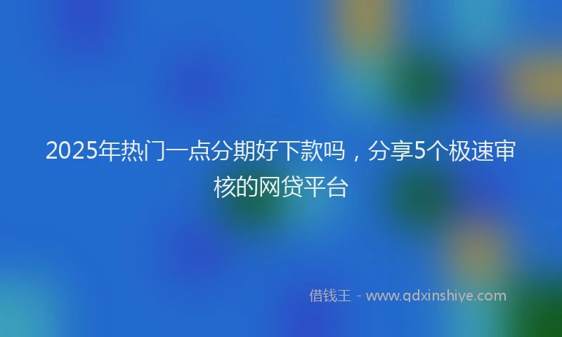 2025年热门一点分期好下款吗，分享5个极速审核的网贷平台
