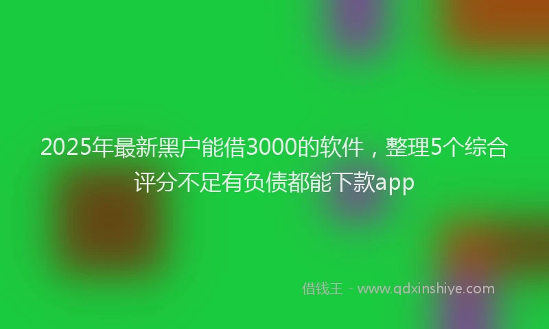 2025年最新黑户能借3000的软件，整理5个综合评分不足有负债都能下款app