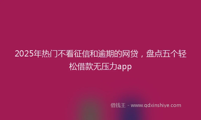 2025年热门不看征信和逾期的网贷，盘点五个轻松借款无压力app