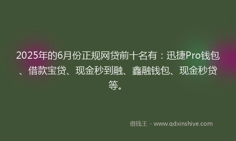 2025年的6月份正规网贷前十名有：迅捷Pro钱包、借款宝贷、现金秒到融、鑫融钱包、现金秒贷等。