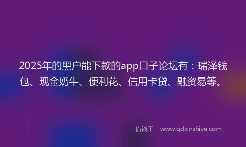 2025年的黑户能下款的app口子论坛有：瑞泽钱包、现金奶牛、便利花、信用卡贷、融资易等。