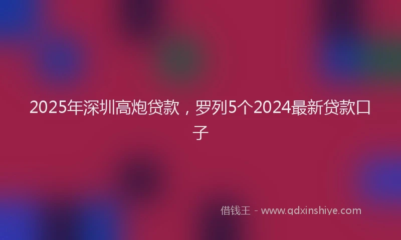2025年深圳高炮贷款，罗列5个2024最新贷款口子
