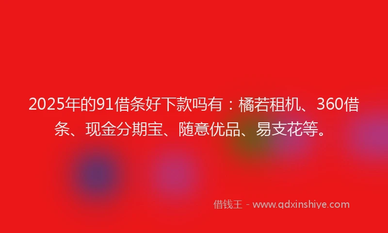 2025年的91借条好下款吗有：橘若租机、360借条、现金分期宝、随意优品、易支花等。