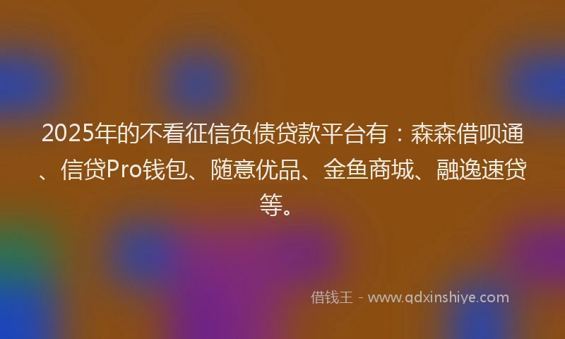 2025年的不看征信负债贷款平台有：森森借呗通、信贷Pro钱包、随意优品、金鱼商城、融逸速贷等。