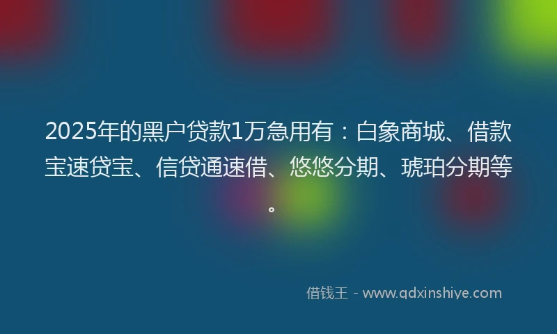 2025年的黑户贷款1万急用有：白象商城、借款宝速贷宝、信贷通速借、悠悠分期、琥珀分期等。