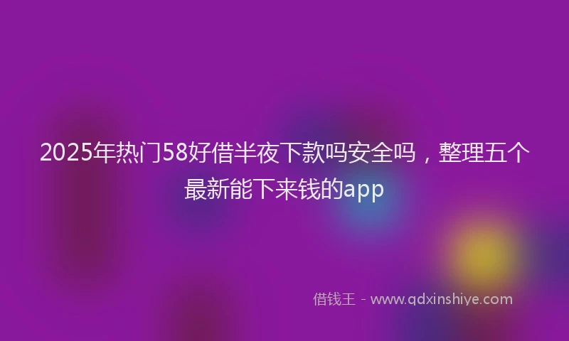 2025年热门58好借半夜下款吗安全吗，整理五个最新能下来钱的app