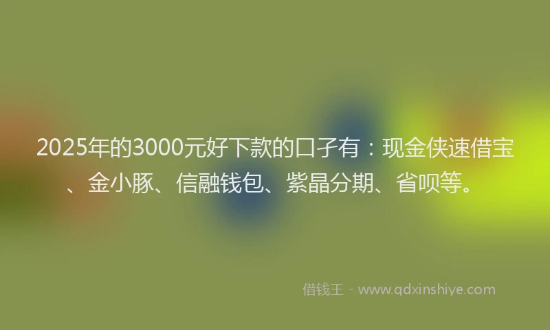 2025年的3000元好下款的口孑有：现金侠速借宝、金小豚、信融钱包、紫晶分期、省呗等。