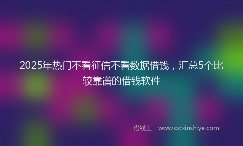 2025年热门不看征信不看数据借钱，汇总5个比较靠谱的借钱软件
