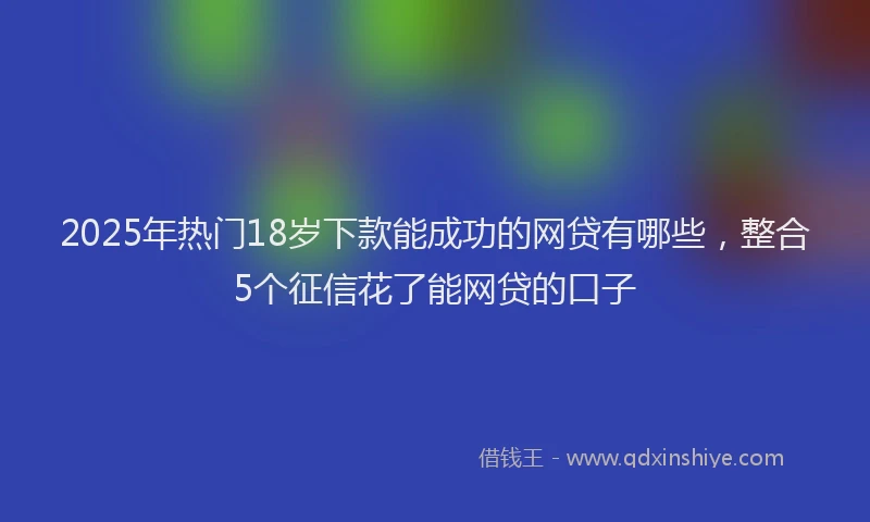 2025年热门18岁下款能成功的网贷有哪些，整合5个征信花了能网贷的口子