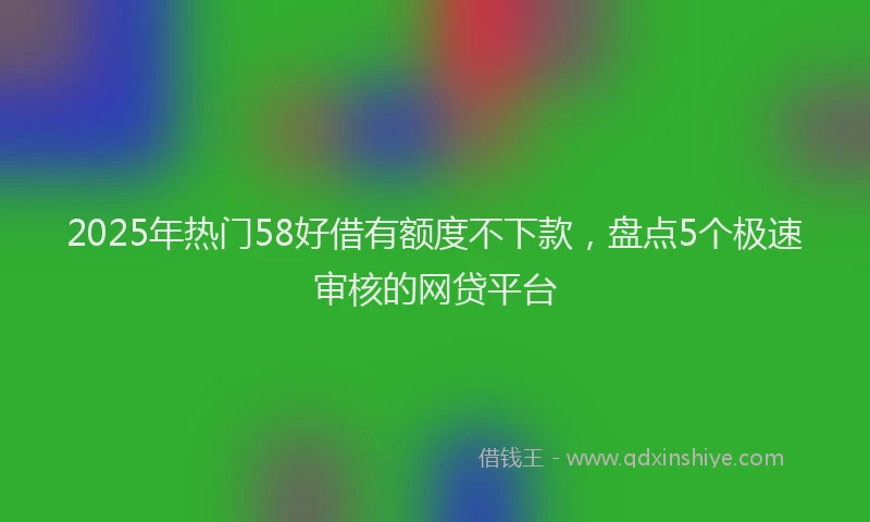 2025年热门58好借有额度不下款，盘点5个极速审核的网贷平台