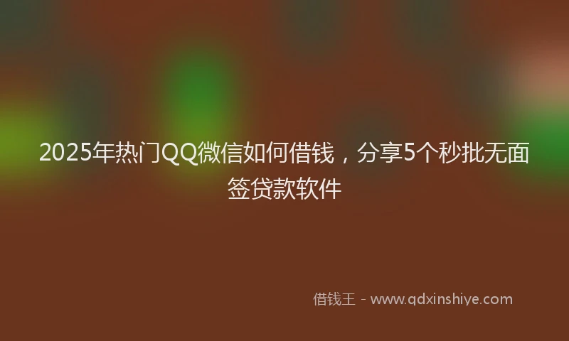 2025年热门QQ微信如何借钱，分享5个秒批无面签贷款软件