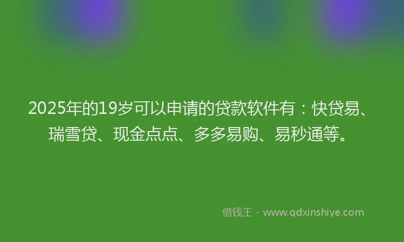 2025年的19岁可以申请的贷款软件有：快贷易、瑞雪贷、现金点点、多多易购、易秒通等。