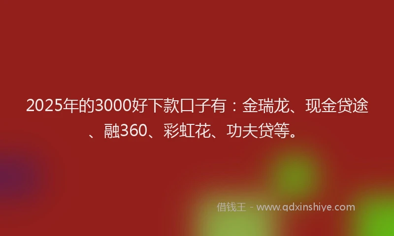 2025年的3000好下款口子有：金瑞龙、现金贷途、融360、彩虹花、功夫贷等。