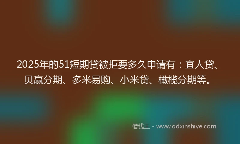 2025年的51短期贷被拒要多久申请有：宜人贷、贝赢分期、多米易购、小米贷、橄榄分期等。