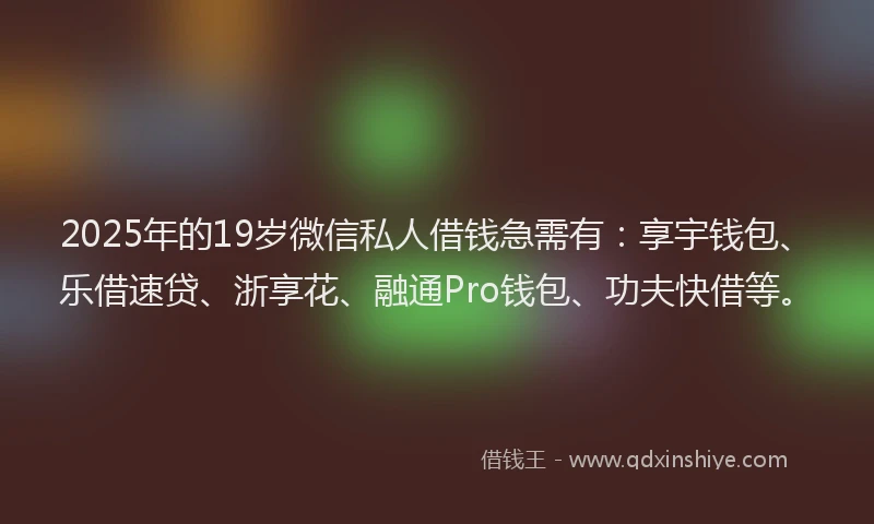 2025年的19岁微信私人借钱急需有：享宇钱包、乐借速贷、浙享花、融通Pro钱包、功夫快借等。