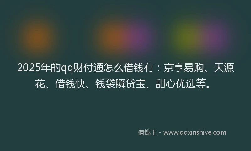 2025年的qq财付通怎么借钱有：京享易购、天源花、借钱快、钱袋瞬贷宝、甜心优选等。