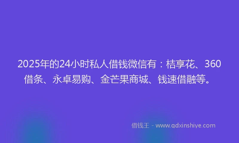 2025年的24小时私人借钱微信有：桔享花、360借条、永卓易购、金芒果商城、钱速借融等。