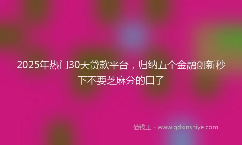 2025年热门30天贷款平台，归纳五个金融创新秒下不要芝麻分的口子