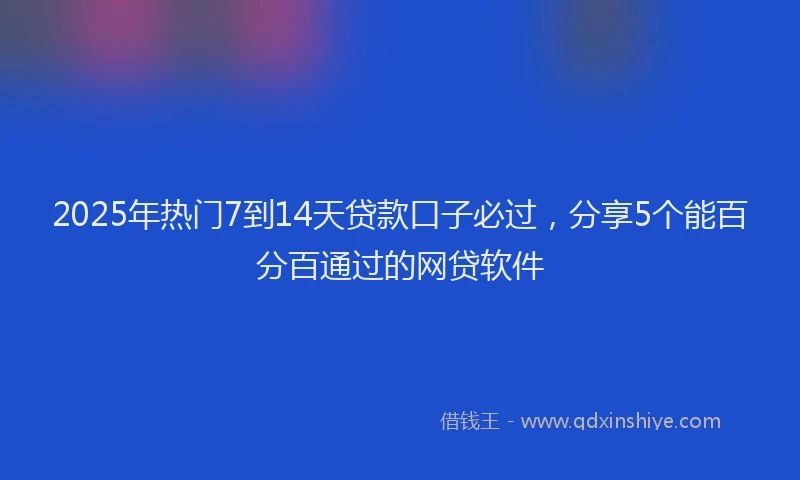 2025年热门7到14天贷款口子必过，分享5个能百分百通过的网贷软件
