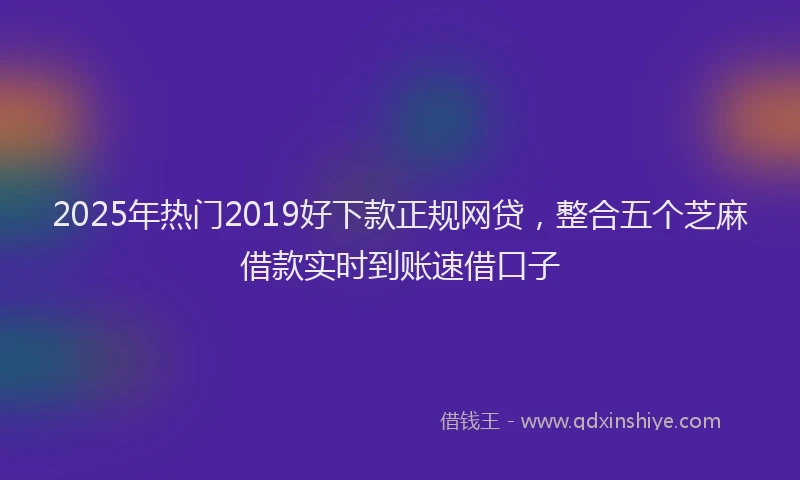 2025年热门2019好下款正规网贷，整合五个芝麻借款实时到账速借口子