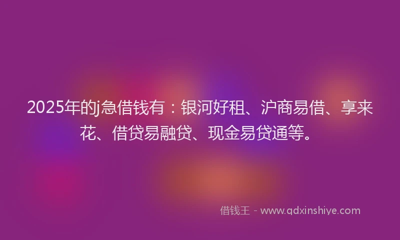 2025年的j急借钱有：银河好租、沪商易借、享来花、借贷易融贷、现金易贷通等。