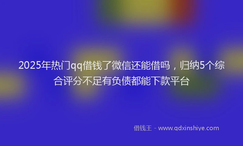 2025年热门qq借钱了微信还能借吗，归纳5个综合评分不足有负债都能下款平台