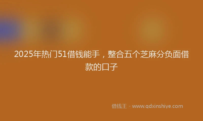 2025年热门51借钱能手，整合五个芝麻分负面借款的口子