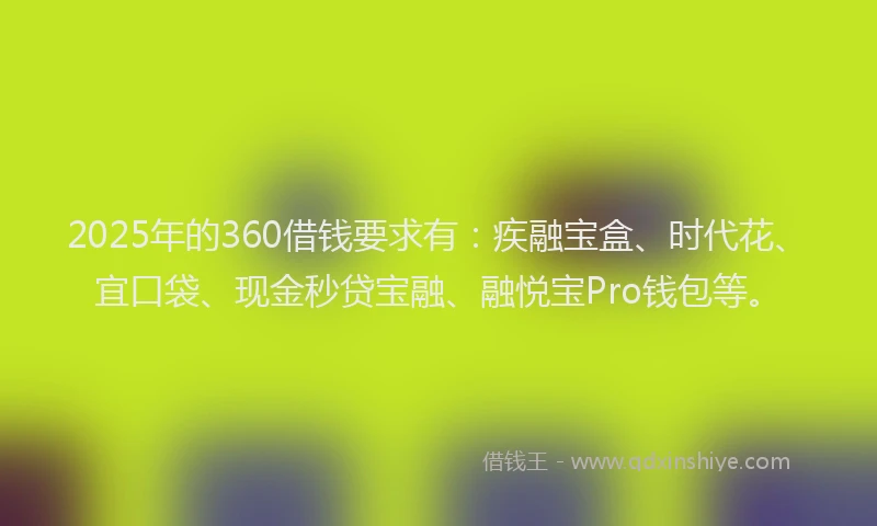 2025年的360借钱要求有：疾融宝盒、时代花、宜口袋、现金秒贷宝融、融悦宝Pro钱包等。