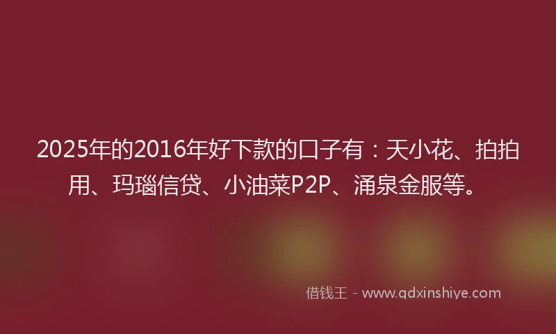2025年的2016年好下款的口子有：天小花、拍拍用、玛瑙信贷、小油菜P2P、涌泉金服等。