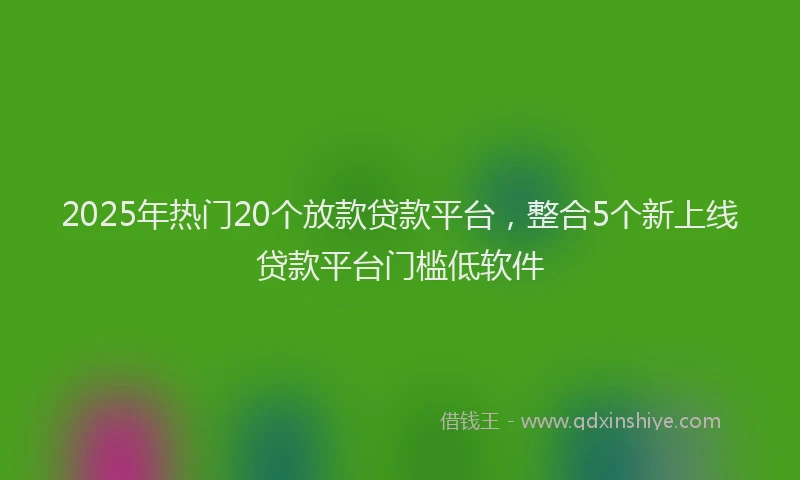2025年热门20个放款贷款平台，整合5个新上线贷款平台门槛低软件