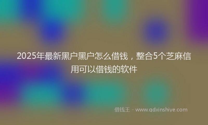 2025年最新黑户黑户怎么借钱，整合5个芝麻信用可以借钱的软件