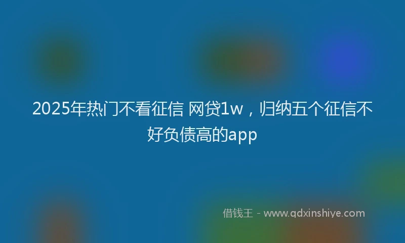 2025年热门不看征信 网贷1w，归纳五个征信不好负债高的app